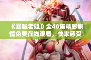 《暴躁老姐》全40集精彩剧情免费在线观看，快来感受她的幽默与冲劲！