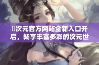 囧次元官方网站全新入口开启，畅享丰富多彩的次元世界体验