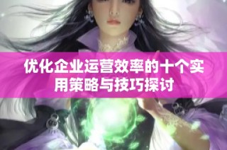 优化企业运营效率的十个实用策略与技巧探讨