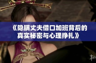 《隐瞒丈夫借口加班背后的真实秘密与心理挣扎》