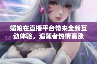 媚娘在直播平台带来全新互动体验，追随者热情高涨