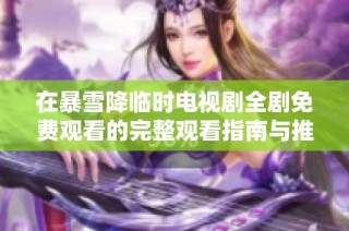 在暴雪降临时电视剧全剧免费观看的完整观看指南与推荐