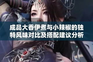 成品大香伊煮与小辣椒的独特风味对比及搭配建议分析