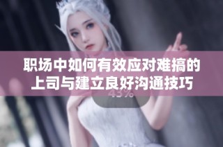 职场中如何有效应对难搞的上司与建立良好沟通技巧