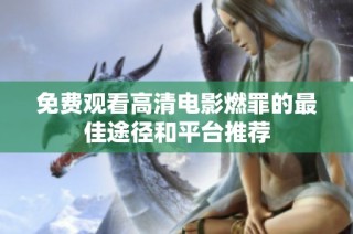免费观看高清电影燃罪的最佳途径和平台推荐
