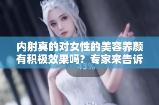 内射真的对女性的美容养颜有积极效果吗？专家来告诉你真相