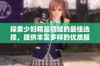探索少妇精品领域的最佳选择，提供丰富多样的优质服务与体验