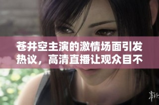 苍井空主演的激情场面引发热议，高清直播让观众目不转睛