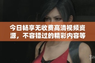今日畅享无收费高清视频资源，不容错过的精彩内容等你来观看