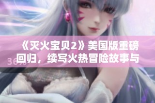 《灭火宝贝2》美国版重磅回归，续写火热冒险故事与温暖亲情