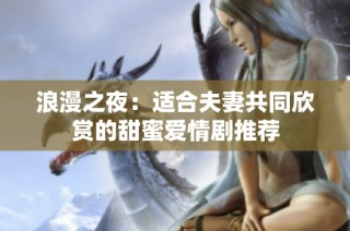 浪漫之夜：适合夫妻共同欣赏的甜蜜爱情剧推荐