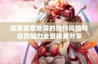 探索青草地带的独特风情与自然魅力全景视频分享