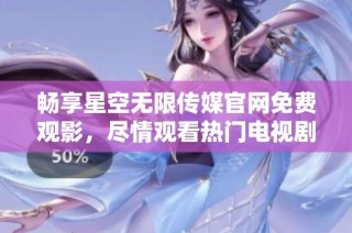 畅享星空无限传媒官网免费观影，尽情观看热门电视剧的最佳选择