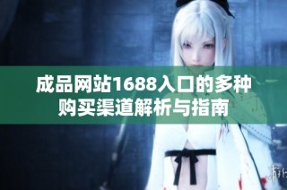 成品网站1688入口的多种购买渠道解析与指南