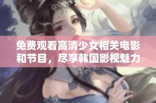 免费观看高清少女相关电影和节目，尽享韩国影视魅力