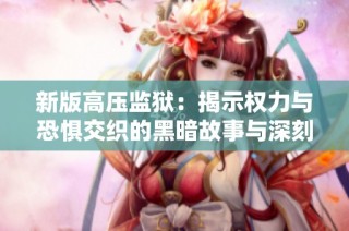 新版高压监狱：揭示权力与恐惧交织的黑暗故事与深刻思考