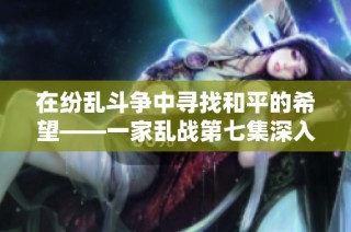 在纷乱斗争中寻找和平的希望——一家乱战第七集深入探讨