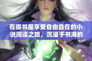 在御书屋享受自由自在的小说阅读之旅，沉浸于书海的无限乐趣
