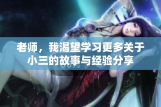 老师，我渴望学习更多关于小三的故事与经验分享
