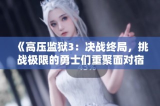 《高压监狱3：决战终局，挑战极限的勇士们重聚面对宿命》