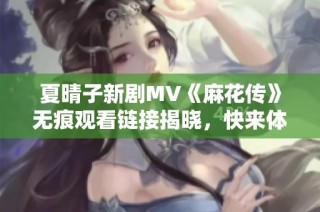 夏晴子新剧MV《麻花传》无痕观看链接揭晓，快来体验精彩内容