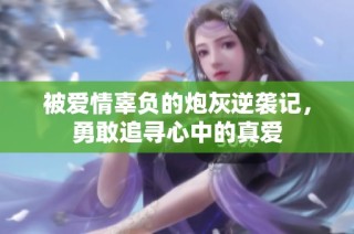 被爱情辜负的炮灰逆袭记，勇敢追寻心中的真爱