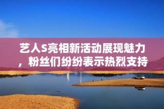 艺人S亮相新活动展现魅力，粉丝们纷纷表示热烈支持与期待