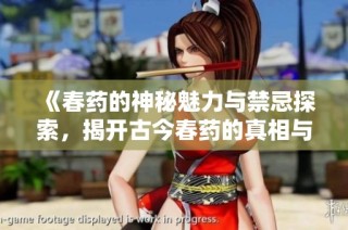 《春药的神秘魅力与禁忌探索，揭开古今春药的真相与传说》