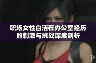 职场女性白洁在办公室经历的刺激与挑战深度剖析