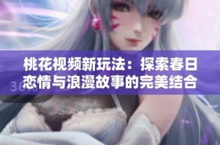 桃花视频新玩法：探索春日恋情与浪漫故事的完美结合