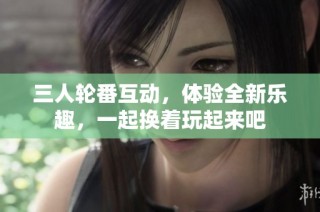 三人轮番互动，体验全新乐趣，一起换着玩起来吧