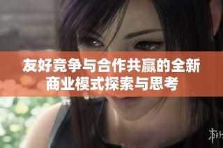 友好竞争与合作共赢的全新商业模式探索与思考