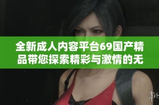 全新成人内容平台69国产精品带您探索精彩与激情的无限可能