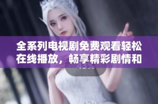 全系列电视剧免费观看轻松在线播放，畅享精彩剧情和精彩角色互动