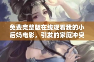 免费完整版在线观看我的小后妈电影，引发的家庭冲突与情感纠葛揭秘
