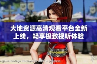 大地资源高清观看平台全新上线，畅享极致视听体验