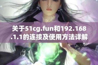 关于51cg.fun和192.168.1.1的连接及使用方法详解指南
