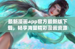 最新漫画app官方最新版下载，畅享海量精彩漫画资源