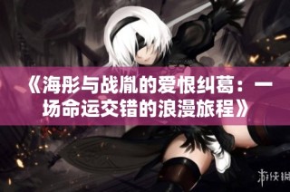 《海彤与战胤的爱恨纠葛：一场命运交错的浪漫旅程》