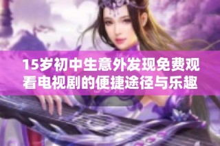 15岁初中生意外发现免费观看电视剧的便捷途径与乐趣