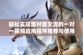 轻松实现面对面交流的一对一视频应用程序推荐与使用技巧