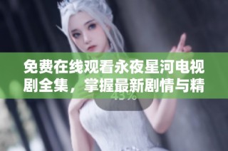 免费在线观看永夜星河电视剧全集，掌握最新剧情与精彩花絮！