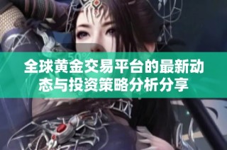 全球黄金交易平台的最新动态与投资策略分析分享
