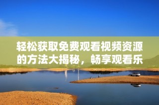 轻松获取免费观看视频资源的方法大揭秘，畅享观看乐趣!