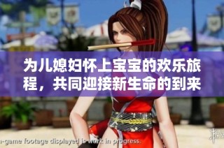 为儿媳妇怀上宝宝的欢乐旅程，共同迎接新生命的到来