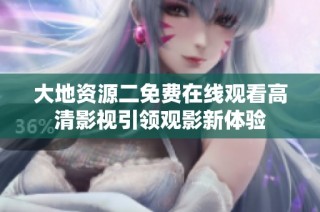 大地资源二免费在线观看高清影视引领观影新体验