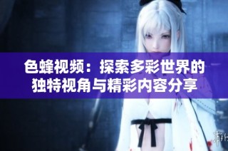 色蜂视频：探索多彩世界的独特视角与精彩内容分享