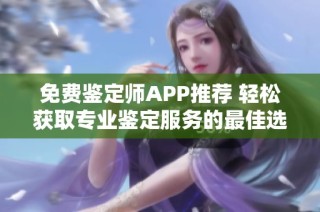 免费鉴定师APP推荐 轻松获取专业鉴定服务的最佳选择