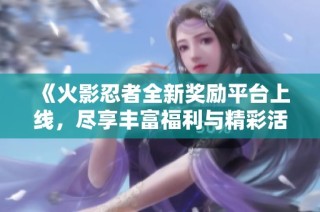 《火影忍者全新奖励平台上线，尽享丰富福利与精彩活动》