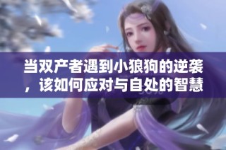 当双产者遇到小狼狗的逆袭，该如何应对与自处的智慧之道？